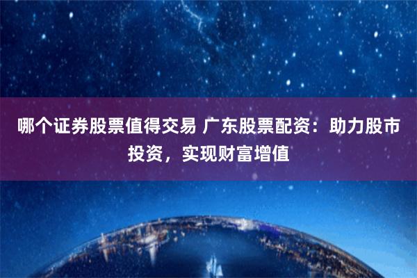 哪个证券股票值得交易 广东股票配资：助力股市投资，实现财富增值