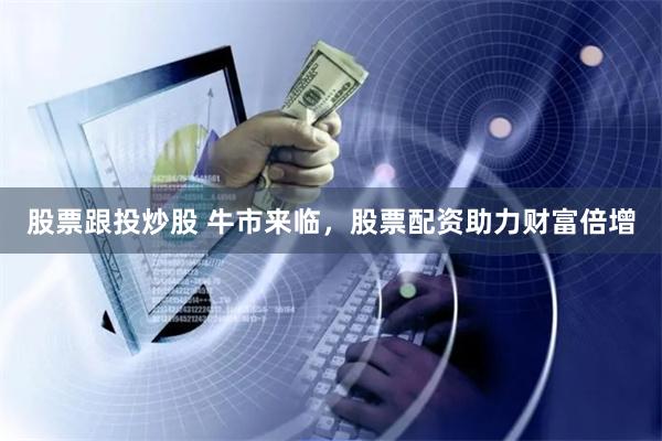 股票跟投炒股 牛市来临，股票配资助力财富倍增