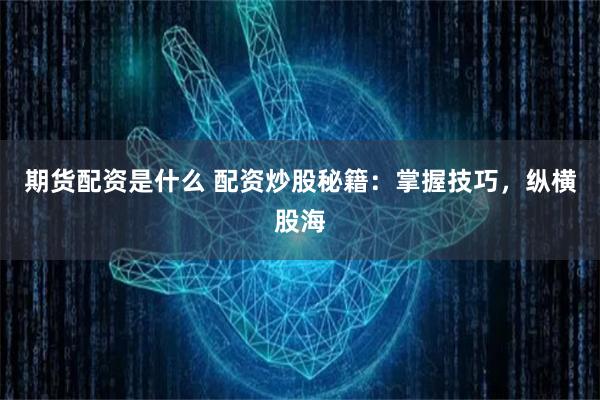 期货配资是什么 配资炒股秘籍：掌握技巧，纵横股海