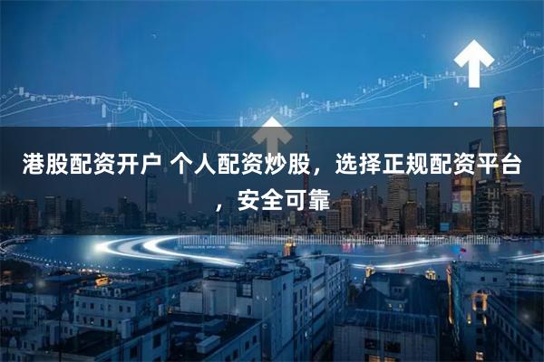 港股配资开户 个人配资炒股，选择正规配资平台，安全可靠