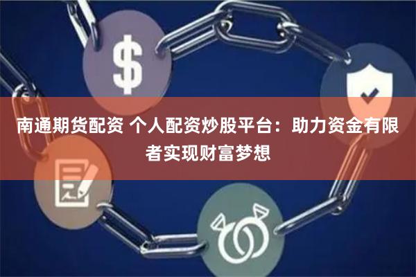 南通期货配资 个人配资炒股平台：助力资金有限者实现财富梦想