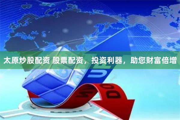 太原炒股配资 股票配资，投资利器，助您财富倍增