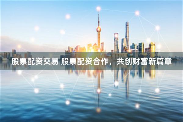 股票配资交易 股票配资合作，共创财富新篇章