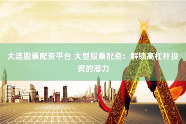 大连股票配资平台 大型股票配资：解锁高杠杆投资的潜力