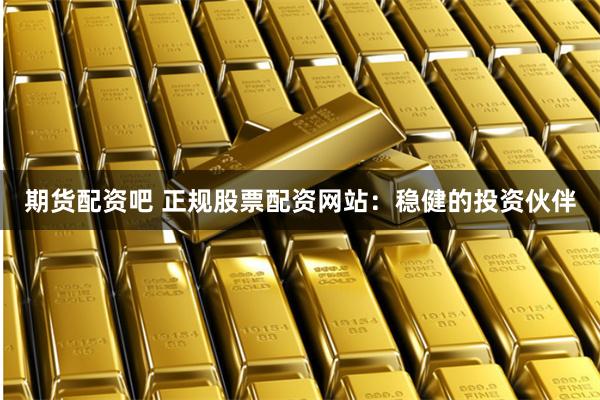 期货配资吧 正规股票配资网站:稳健的投资伙伴