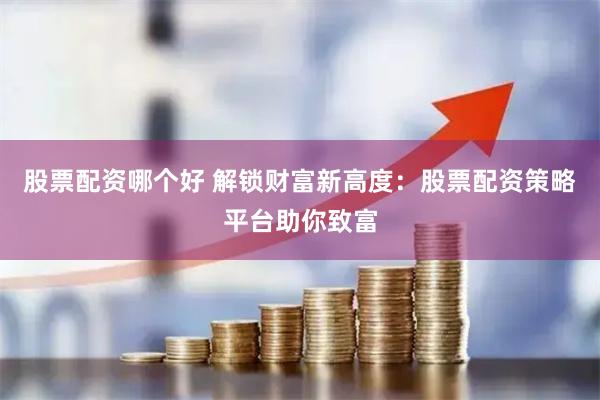 股票配资哪个好 解锁财富新高度：股票配资策略平台助你致富