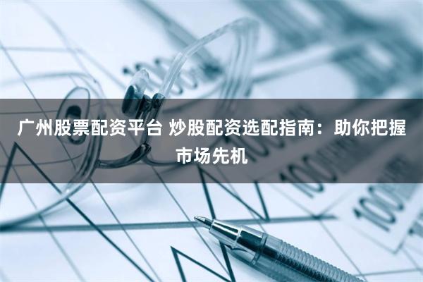 广州股票配资平台 炒股配资选配指南：助你把握市场先机