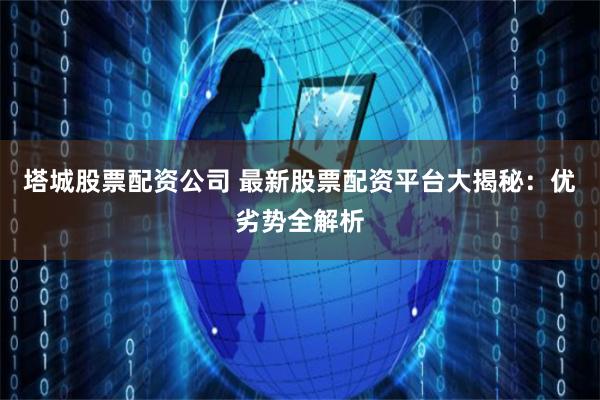 塔城股票配资公司 最新股票配资平台大揭秘:优劣势全解析