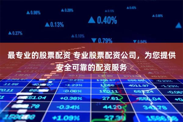 最专业的股票配资 专业股票配资公司,为您提供安全可靠的配资服务