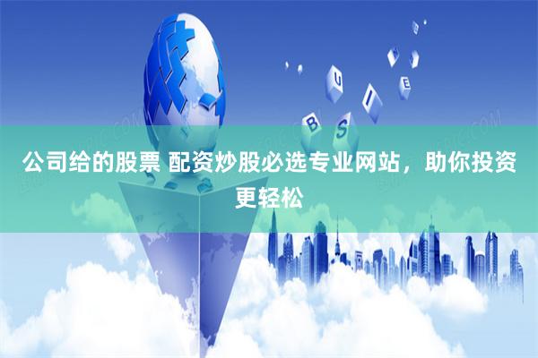 公司给的股票 配资炒股必选专业网站，助你投资更轻松