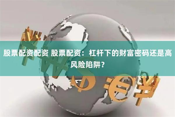 股票配资配资 股票配资：杠杆下的财富密码还是高风险陷阱？