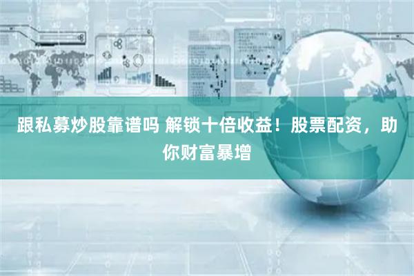 跟私募炒股靠谱吗 解锁十倍收益！股票配资，助你财富暴增