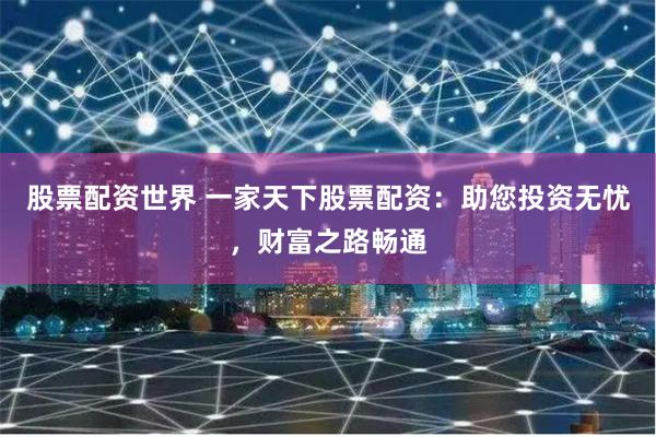 股票配资世界 一家天下股票配资：助您投资无忧，财富之路畅通