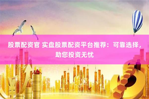 股票配资官 实盘股票配资平台推荐：可靠选择，助您投资无忧