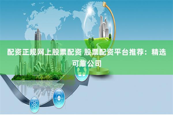 配资正规网上股票配资 股票配资平台推荐：精选可靠公司