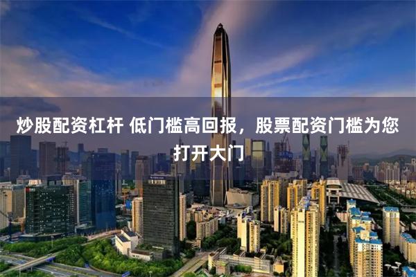 炒股配资杠杆 低门槛高回报，股票配资门槛为您打开大门