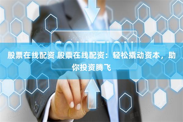 股票在线配资 股票在线配资：轻松撬动资本，助你投资腾飞